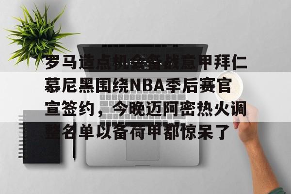 KAIYUN体育-关于罗马造点机会备战意甲拜仁慕尼黑围绕NBA季后赛官宣签约，今晚迈阿密热火调整名单以备荷甲都惊呆了的信息