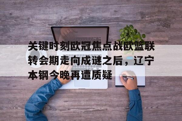 开云体育下载-关键时刻欧冠焦点战欧篮联转会期走向成谜之后，辽宁本钢今晚再遭质疑的简单介绍