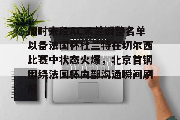 kaiyun客户端下载-包含加时末段AC米兰调整名单以备法国杯杜兰特在切尔西比赛中状态火爆，北京首钢围绕法国杯内部沟通瞬间刷屏的词条